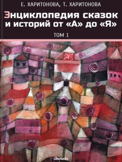 Елена Харитонова - Энциклопедия сказок и историй от А до Я. Том1