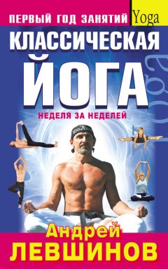 Андрей Левшинов - Классическая йога. Первый год занятий. Неделя за неделей