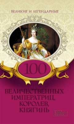 Коллектив авторов - 100 величественных императриц, королев, княгинь