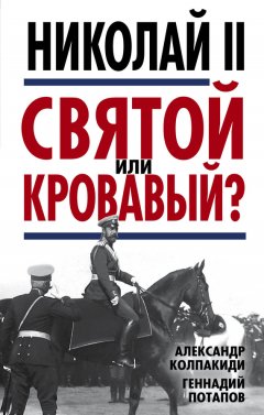 Александр Колпакиди - Николай II. Святой или кровавый?