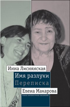 Елена Макарова - Имя разлуки: Переписка Инны Лиснянской и Елены Макаровой
