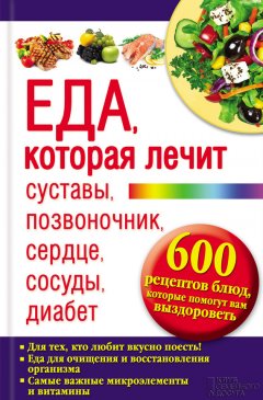 Юрий Пернатьев - Еда, которая лечит суставы, позвоночник, сердце, сосуды, диабет. 600 рецептов блюд, которые помогут вам выздороветь
