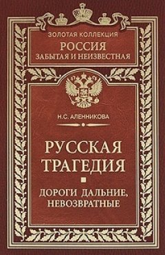 Нина Аленникова - Русская трагедия. Дороги дальние, невозвратные