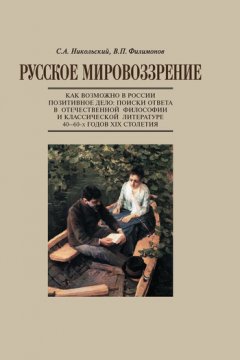 Виктор Филимонов - Русское мировоззрение. Как возможно в России позитивное дело: поиски ответа в отечественной философии и классической литературе 40–60-х годов ХIХ столетия