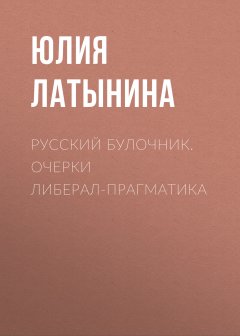 Юлия Латынина - Русский булочник. Очерки либерал-прагматика