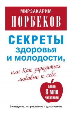 Мирзакарим Норбеков - Секреты здоровья и молодости, или Как заразиться любовью к себе