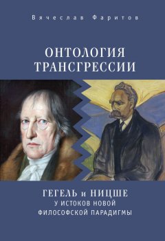 Вячеслав Фаритов - Онтология трансгрессии. Г. В. Ф. Гегель и Ф. Ницше у истоков новой философской парадигмы (из истории метафизических учений)