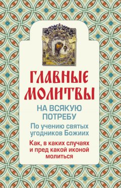 Ольга Глаголева - Главные молитвы на всякую потребу. По учению святых угодников Божиих. Как и в каких случаях молиться