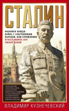 Владимир Кузнечевский - Сталин. Феномен вождя: война с собственным народом, или Стремление осчастливить его любой ценой