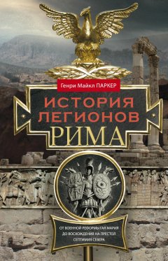 Генри Паркер - История легионов Рима. От военной реформы Гая Мария до восхождения на престол Септимия Севера