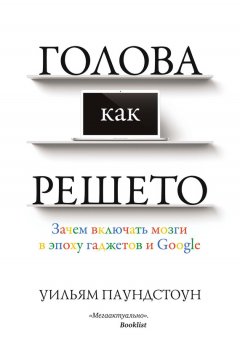 Уильям Паундстоун - Голова как решето. Зачем включать мозги в эпоху гаджетов и Google