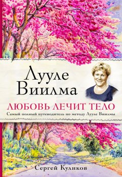 Сергей Куликов - Лууле Виилма. Любовь лечит тело: самый полный путеводитель по методу Лууле Виилмы