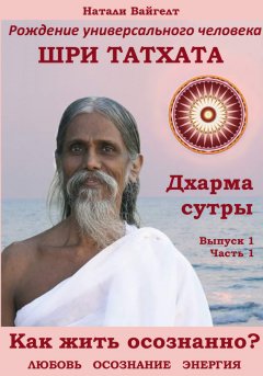 Натали Вайгелт - Рождение универсального человека Шри Татха Дхарма-сутры. Выпуск 1. Часть 1