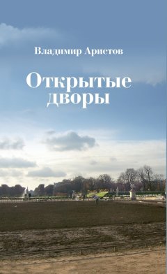 Владимир Аристов - Открытые дворы. Стихотворения, эссе