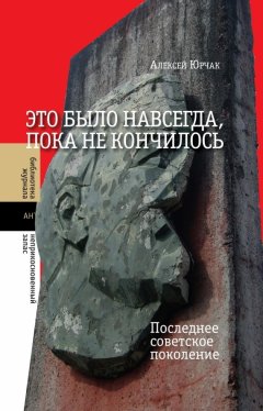 Алексей Юрчак - Это было навсегда, пока не кончилось. Последнее советское поколение