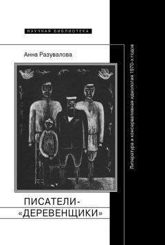 Анна Разувалова - Писатели-«деревенщики»: литература и консервативная идеология 1970-х годов