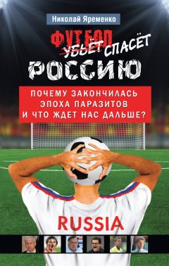 Николай Яременко - Футбол спасет Россию. Почему закончилась эпоха паразитов и что ждет нас дальше?