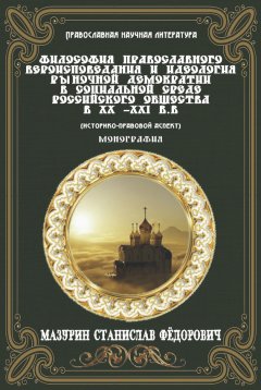 Станислав Мазурин - Философия православного вероисповедания и идеология рыночной демократии в социальной среде российского общества в XX-XXI вв. (историко-правовой аспект)