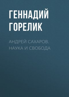 Геннадий Горелик - Андрей Сахаров. Наука и Свобода