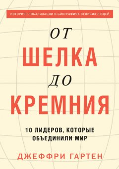 Джеффри Гартен - От шелка до кремния. 10 лидеров, которые объединили мир