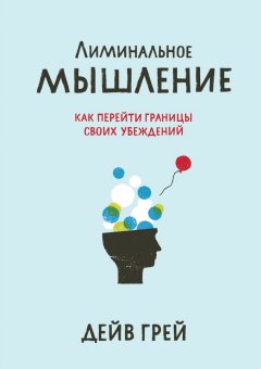 Дейв Грей - Лиминальное мышление. Как перейти границы своих убеждений