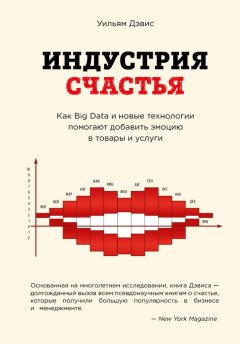 Уильям Дэвис - Индустрия счастья. Как Big Data и новые технологии помогают добавить эмоцию в товары и услуги