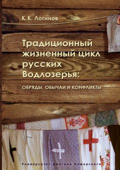 Константин Логинов - Традиционный жизненный цикл русских Водлозерья: обряды, обычаи и конфликты