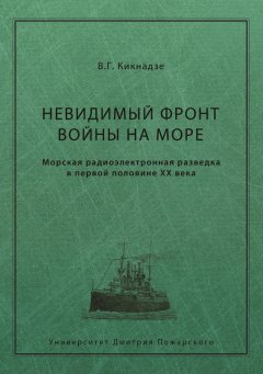 Владимир Кикнадзе - Невидимый фронт войны на море. Морская радиоэлектронная разведка в первой половине ХХ века