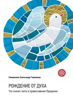 Протоиерей Александр Геронимус - Рождение от Духа. Что значит жить в православном Предании