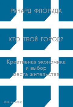 Ричард Флорида - Кто твой город? Креативная экономика и выбор места жительства