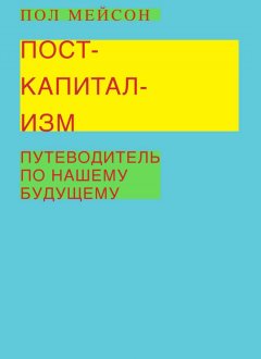 Пол Мейсон - Посткапитализм. Путеводитель по нашему будущему