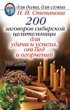 Наталья Степанова - 200 заговоров сибирской целительницы для удачи и успеха, от бед и огорчений