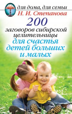 Наталья Степанова - 200 заговоров сибирской целительницы для счастья детей, больших и малых