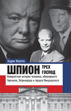 Эндрю Мортон - Шпион трех господ. Невероятная история человека, обманувшего Черчилля, Эйзенхауэра и герцога Виндзорского