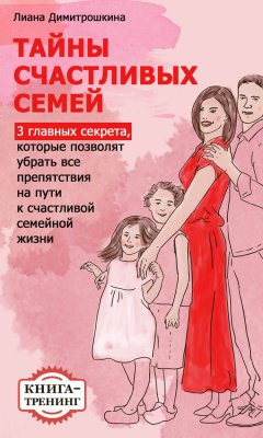 Лиана Димитрошкина - Тайны счастливых семей. 3 главных секрета, которые позволят убрать все препятствия на пути к счастливой семейной жизни. Книга-тренинг