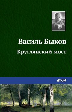 Василий Быков - Круглянский мост