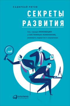 Кадирбай Рятов - Секреты развития: Как, чередуя инновации и системные изменения, развивать лидерство и управление