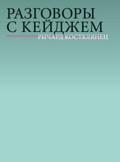 Ричард Костелянец - Разговоры с Кейджем