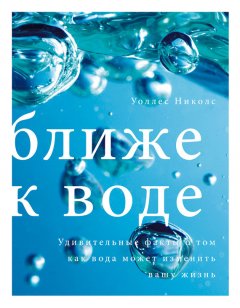 Уоллес Николс - Ближе к воде. Удивительные факты о том, как вода может изменить вашу жизнь