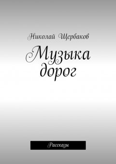 Николай Щербаков - Музыка дорог. Рассказы