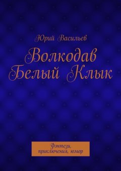 Юрий Васильев - Волкодав Белый Клык. Фэнтези, приключения, юмор