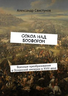 Александр Свистунов - Сокол над Босфором. Военные преобразования в Османской империи в XVIII веке