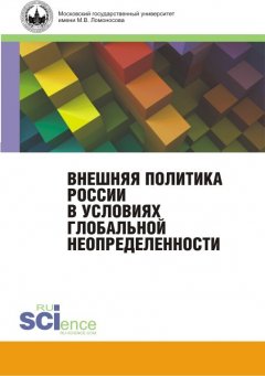 Коллектив авторов - Внешняя политика России в условиях глобальной неопределенности. Монография