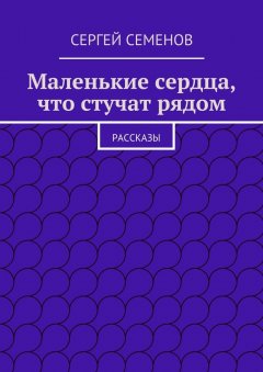 Cергей Семенов - Маленькие сердца, что стучат рядом. Рассказы