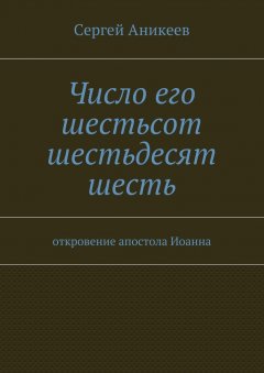 Сергей Аникеев - Число его шестьсот шестьдесят шесть. откровение апостола Иоанна