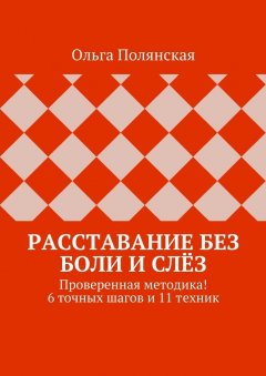 Ольга Полянская - Расставание без боли и слёз. Проверенная методика! 6 точных шагов и 11 техник