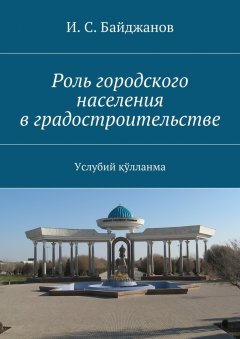 И. Байджанов - Роль городского населения в градостроительстве. Услубий қўлланма