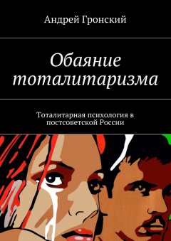 Андрей Гронский - Обаяние тоталитаризма. Тоталитарная психология в постсоветской России