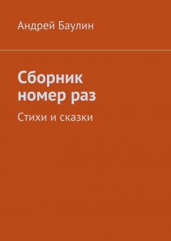 Андрей Баулин - Сборник номер раз. Стихи и сказки