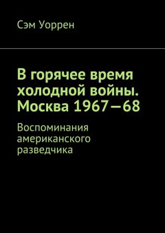 Сэм Уоррен - В горячее время холодной войны. Москва 1967—68. Воспоминания американского разведчика